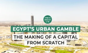 Egypt’s Urban Gamble: The Making of a Capital From Scratch